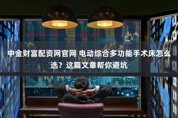 中金财富配资网官网 电动综合多功能手术床怎么选？这篇文章帮你避坑