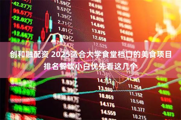 创和融配资 2025适合大学食堂档口的美食项目排名餐饮小白优先看这几个