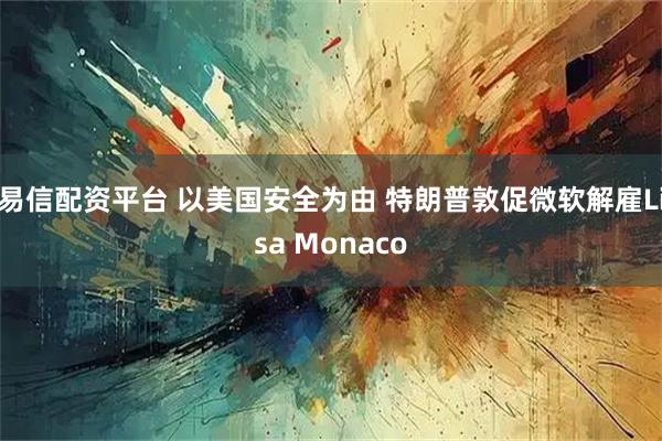 易信配资平台 以美国安全为由 特朗普敦促微软解雇Lisa Monaco
