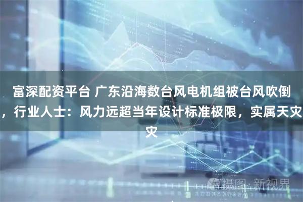 富深配资平台 广东沿海数台风电机组被台风吹倒，行业人士：风力远超当年设计标准极限，实属天灾