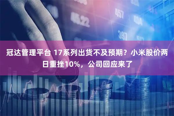 冠达管理平台 17系列出货不及预期？小米股价两日重挫10%，公司回应来了