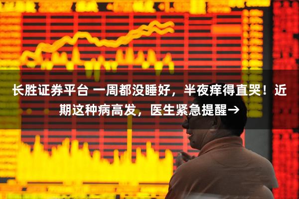 长胜证券平台 一周都没睡好，半夜痒得直哭！近期这种病高发，医生紧急提醒→