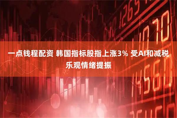一点钱程配资 韩国指标股指上涨3% 受AI和减税乐观情绪提振