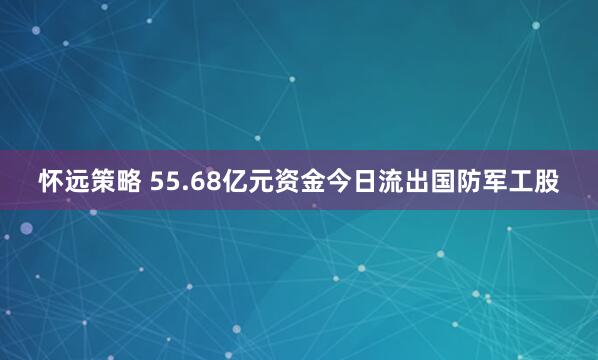怀远策略 55.68亿元资金今日流出国防军工股