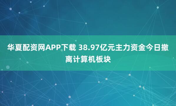 华夏配资网APP下载 38.97亿元主力资金今日撤离计算机板块