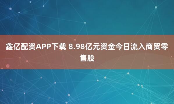 鑫亿配资APP下载 8.98亿元资金今日流入商贸零售股