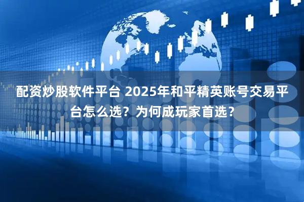 配资炒股软件平台 2025年和平精英账号交易平台怎么选？为何成玩家首选？