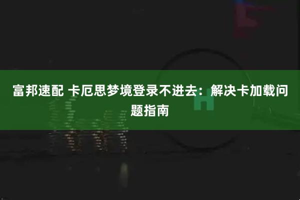 富邦速配 卡厄思梦境登录不进去：解决卡加载问题指南
