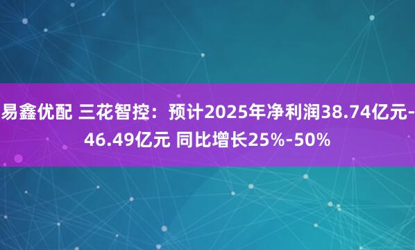易鑫优配 三花智控：预计2025年净利润38.74亿元-46.49亿元 同比增长25%-50%