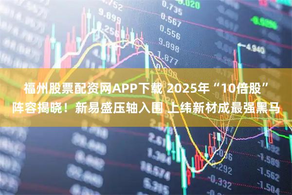 福州股票配资网APP下载 2025年“10倍股”阵容揭晓!新易盛压轴入围 上纬新材成最强黑马