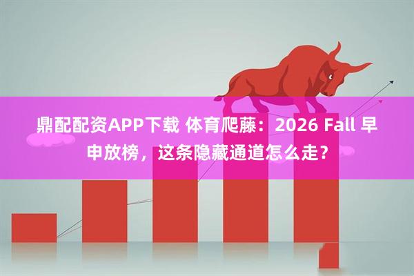 鼎配配资APP下载 体育爬藤:2026 Fall 早申放榜,这条隐藏通道怎么走?