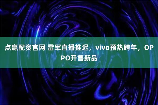 点赢配资官网 雷军直播推迟,vivo预热跨年,OPPO开售新品