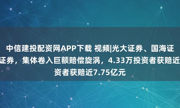 中信建投配资网APP下载 视频|光大证券、国海证券、华西证券，集体卷入巨额赔偿旋涡，4.33万投资者获赔近7.75亿元
