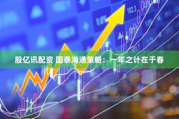股亿讯配资 国泰海通策略：一年之计在于春