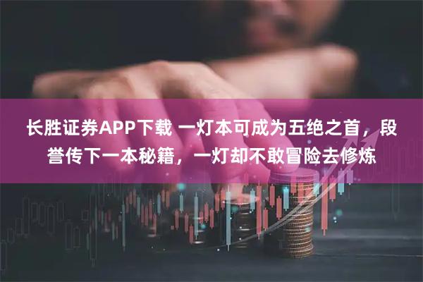 长胜证券APP下载 一灯本可成为五绝之首，段誉传下一本秘籍，一灯却不敢冒险去修炼