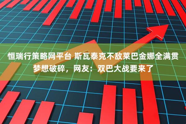 恒瑞行策略网平台 斯瓦泰克不敌莱巴金娜全满贯梦想破碎，网友：双巴大战要来了