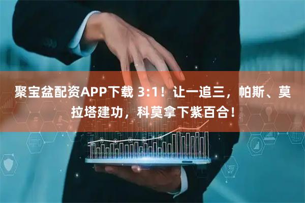 聚宝盆配资APP下载 3:1！让一追三，帕斯、莫拉塔建功，科莫拿下紫百合！