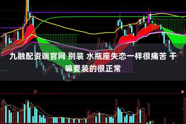 九融配资端官网 别装 水瓶座失恋一样很痛苦 干嘛要装的很正常