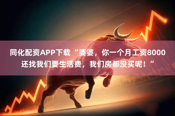 同化配资APP下载 “婆婆，你一个月工资8000还找我们要生活费，我们房都没买呢！”